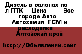 Дизель в салонах по 20 л ПТК. › Цена ­ 30 - Все города Авто » Автохимия, ГСМ и расходники   . Алтайский край